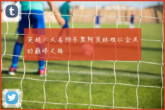 英超六大名帅齐聚阿莫林难以企及的巅峰之路