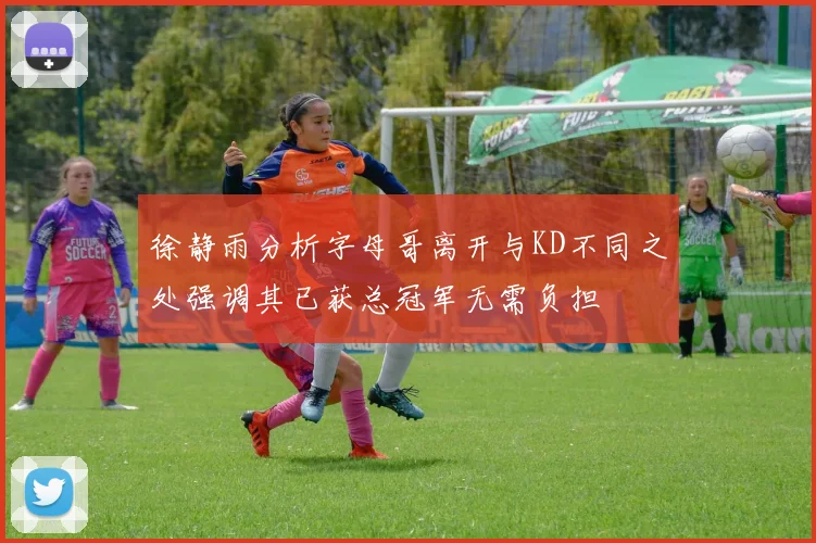 徐静雨分析字母哥离开与KD不同之处强调其已获总冠军无需负担