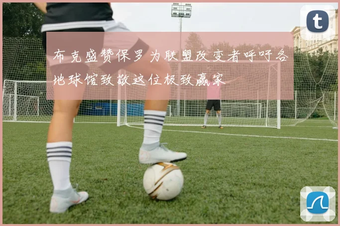 布克盛赞保罗为联盟改变者呼吁各地球馆致敬这位极致赢家