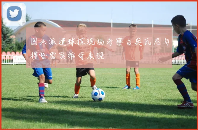 国米派遣球探现场考察吉奥瓦尼与穆哈雷莫维奇表现