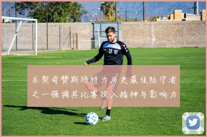 东契奇赞斯玛特为历史最佳防守者之一强调其比赛投入精神与影响力